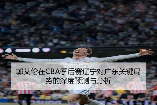 郭艾伦在CBA季后赛辽宁对广东关键局势的深度预测与分析