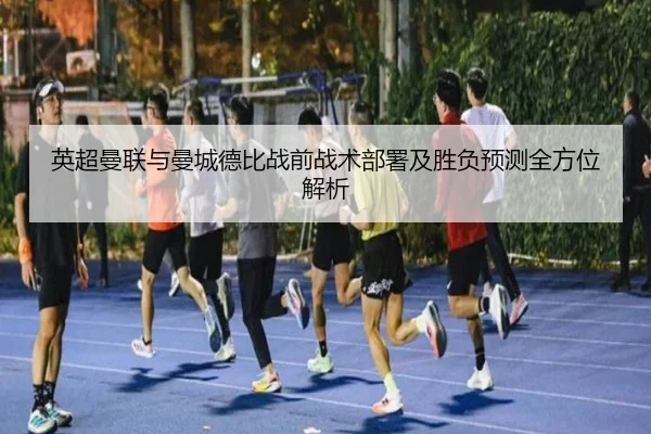 英超曼联与曼城德比战前战术部署及胜负预测全方位解析
